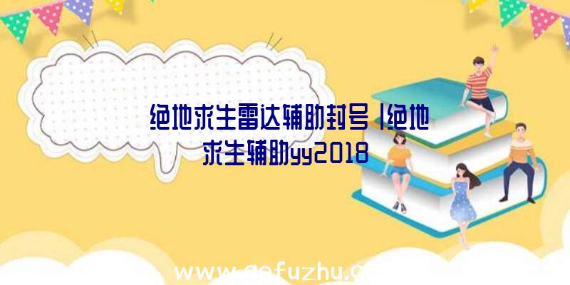 「绝地求生雷达辅助封号」|绝地求生辅助yy2018